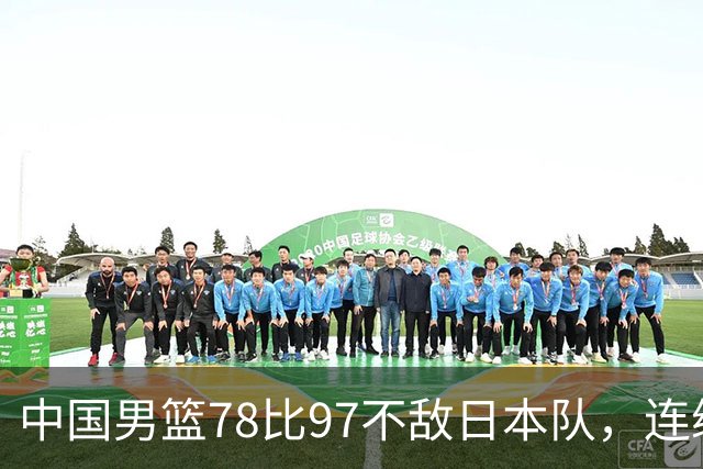 中国男篮78比97不敌日本队，连续两届无缘亚运会决赛