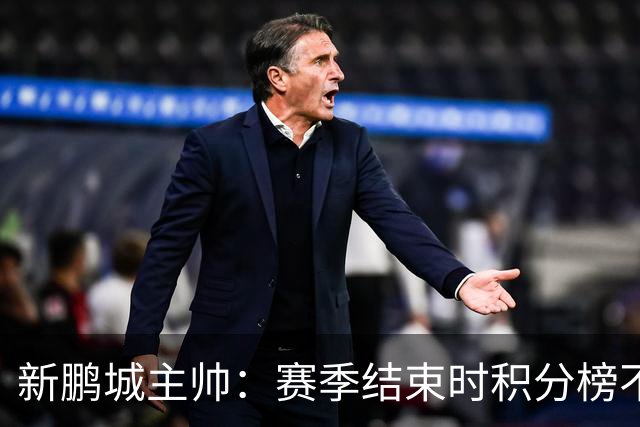 新鹏城主帅：赛季结束时积分榜不会撒谎，会展现我们在中超的水平